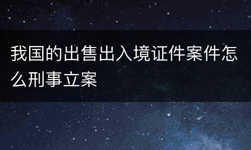 我国的出售出入境证件案件怎么刑事立案