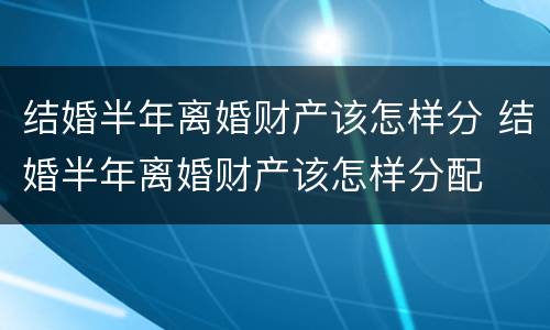 结婚半年离婚财产该怎样分 结婚半年离婚财产该怎样分配