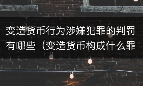 变造货币行为涉嫌犯罪的判罚有哪些（变造货币构成什么罪）