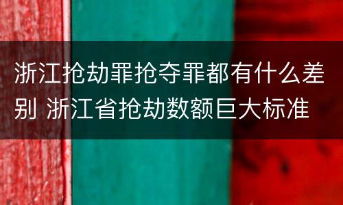 浙江抢劫罪抢夺罪都有什么差别 浙江省抢劫数额巨大标准