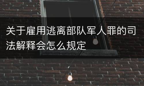 关于雇用逃离部队军人罪的司法解释会怎么规定