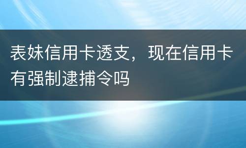 表妹信用卡透支，现在信用卡有强制逮捕令吗