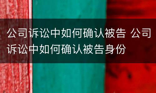 公司诉讼中如何确认被告 公司诉讼中如何确认被告身份