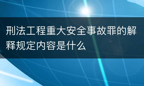 刑法工程重大安全事故罪的解释规定内容是什么