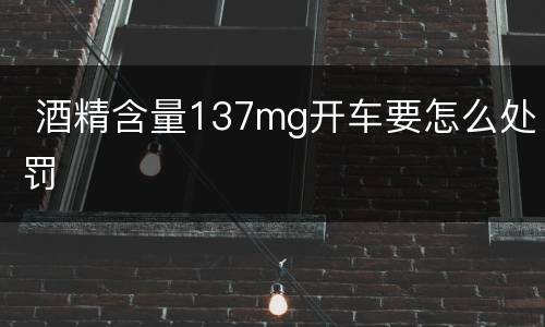  酒精含量137mg开车要怎么处罚