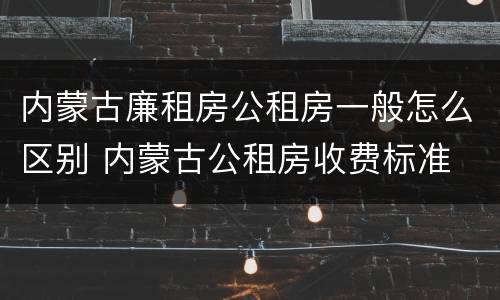 内蒙古廉租房公租房一般怎么区别 内蒙古公租房收费标准