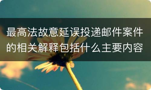 最高法故意延误投递邮件案件的相关解释包括什么主要内容