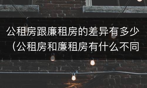 公租房跟廉租房的差异有多少（公租房和廉租房有什么不同?）