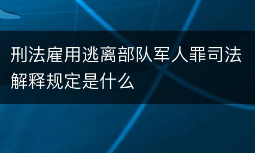 刑法雇用逃离部队军人罪司法解释规定是什么