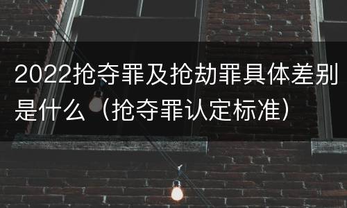 2022抢夺罪及抢劫罪具体差别是什么（抢夺罪认定标准）