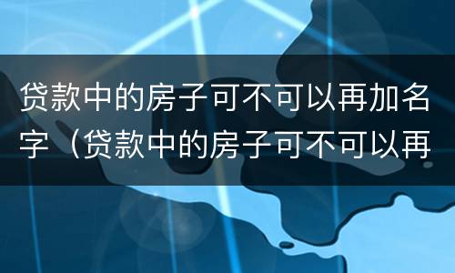 贷款中的房子可不可以再加名字（贷款中的房子可不可以再加名字呢）