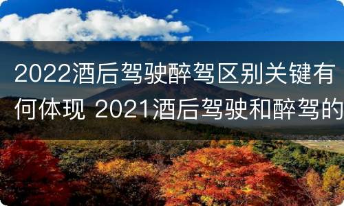 2022酒后驾驶醉驾区别关键有何体现 2021酒后驾驶和醉驾的区别