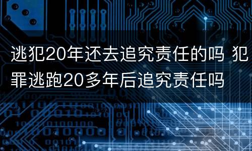 逃犯20年还去追究责任的吗 犯罪逃跑20多年后追究责任吗