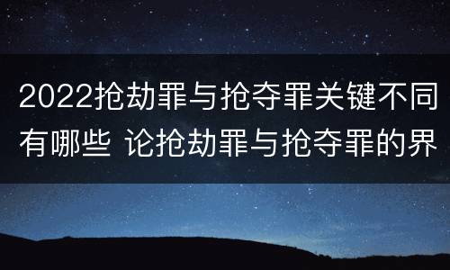 2022抢劫罪与抢夺罪关键不同有哪些 论抢劫罪与抢夺罪的界限