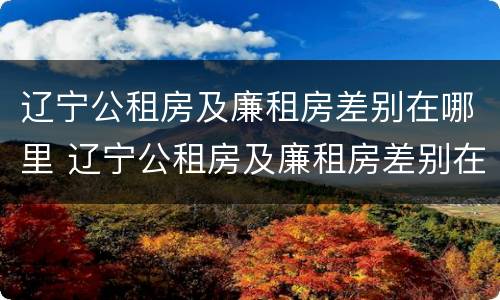 辽宁公租房及廉租房差别在哪里 辽宁公租房及廉租房差别在哪里啊