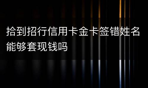 拾到招行信用卡金卡签错姓名能够套现钱吗