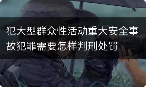 犯大型群众性活动重大安全事故犯罪需要怎样判刑处罚