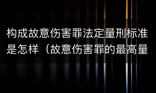 构成故意伤害罪法定量刑标准是怎样（故意伤害罪的最高量刑）