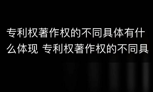 专利权著作权的不同具体有什么体现 专利权著作权的不同具体有什么体现