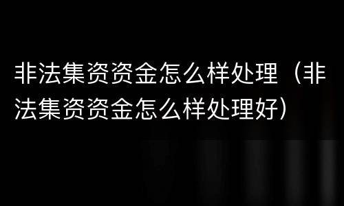 非法集资资金怎么样处理（非法集资资金怎么样处理好）