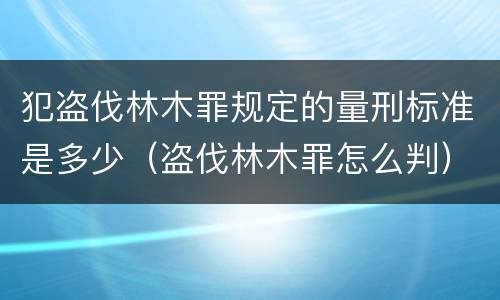 犯盗伐林木罪规定的量刑标准是多少（盗伐林木罪怎么判）