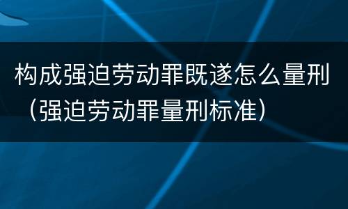 构成强迫劳动罪既遂怎么量刑（强迫劳动罪量刑标准）