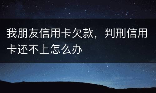 我朋友信用卡欠款，判刑信用卡还不上怎么办