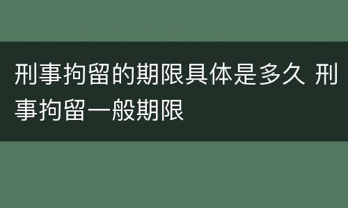 刑事拘留的期限具体是多久 刑事拘留一般期限