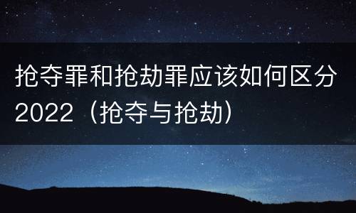 抢夺罪和抢劫罪应该如何区分2022（抢夺与抢劫）