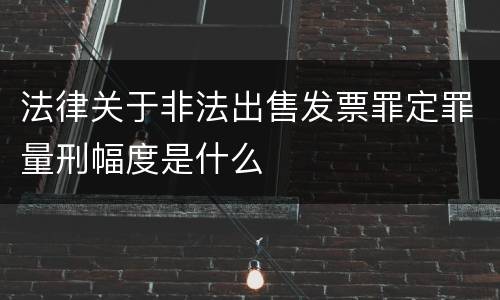 法律关于非法出售发票罪定罪量刑幅度是什么