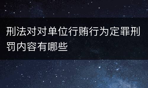 刑法对对单位行贿行为定罪刑罚内容有哪些