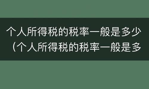 个人所得税的税率一般是多少（个人所得税的税率一般是多少啊）