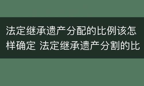 法定继承遗产分配的比例该怎样确定 法定继承遗产分割的比例