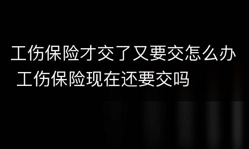 工伤保险才交了又要交怎么办 工伤保险现在还要交吗