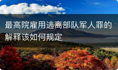 最高院雇用逃离部队军人罪的解释该如何规定