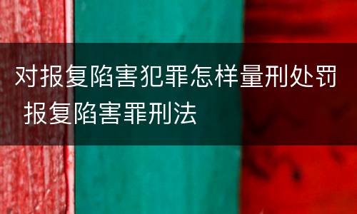 对报复陷害犯罪怎样量刑处罚 报复陷害罪刑法