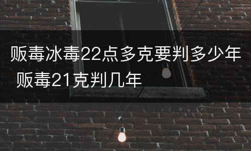 贩毒冰毒22点多克要判多少年 贩毒21克判几年