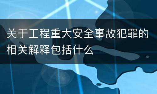 关于工程重大安全事故犯罪的相关解释包括什么