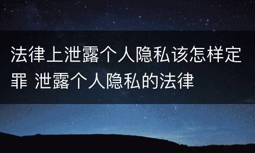 法律上泄露个人隐私该怎样定罪 泄露个人隐私的法律