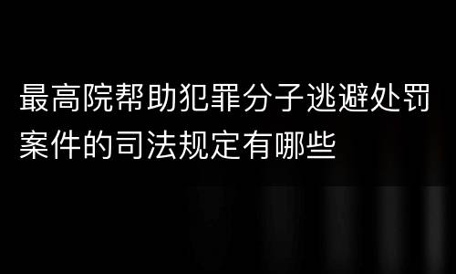 最高院帮助犯罪分子逃避处罚案件的司法规定有哪些