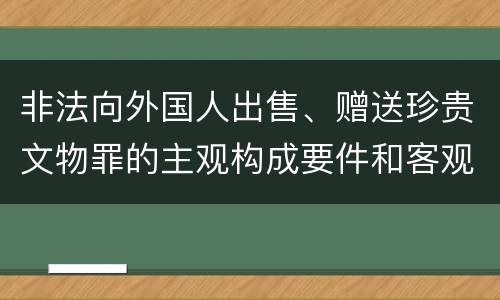 非法向外国人出售、赠送珍贵文物罪的主观构成要件和客观构成要件