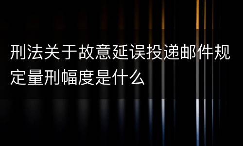 刑法关于故意延误投递邮件规定量刑幅度是什么