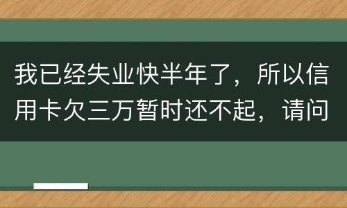 我已经失业快半年了，所以信用卡欠三万暂时还不起，请问信用卡还不上怎么办