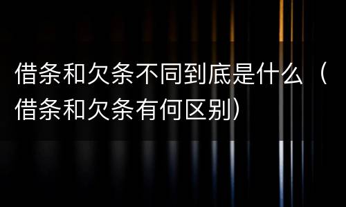 借条和欠条不同到底是什么（借条和欠条有何区别）