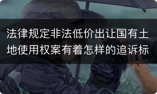 法律规定非法低价出让国有土地使用权案有着怎样的追诉标准