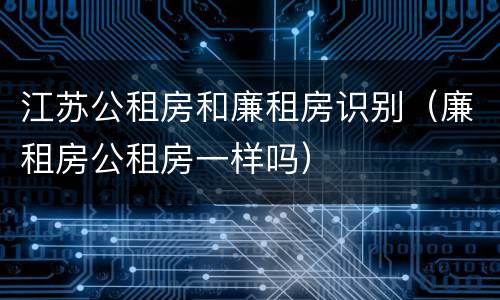 江苏公租房和廉租房识别（廉租房公租房一样吗）