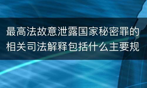 最高法故意泄露国家秘密罪的相关司法解释包括什么主要规定