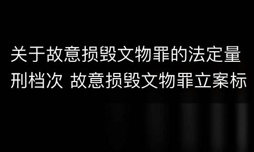 关于故意损毁文物罪的法定量刑档次 故意损毁文物罪立案标准