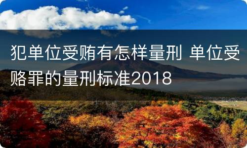 犯单位受贿有怎样量刑 单位受赂罪的量刑标准2018