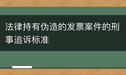 法律持有伪造的发票案件的刑事追诉标准